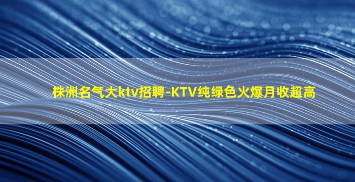 株洲名气大ktv招聘-KTV纯绿色火爆月收超高
